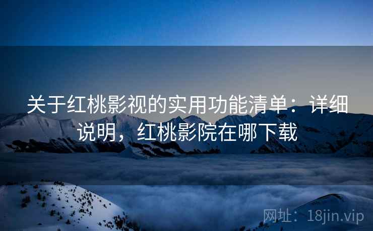 关于红桃影视的实用功能清单:详细说明,红桃影院在哪下载 关于红桃影视的实用功能清单:详细说明,红桃影院在哪下载