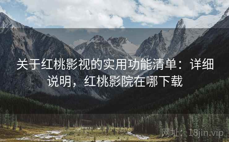 关于红桃影视的实用功能清单：详细说明，红桃影院在哪下载