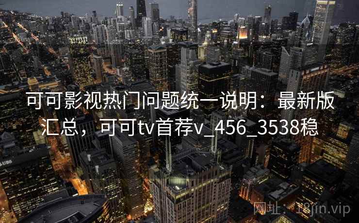 可可影视热门问题统一说明：最新版汇总，可可tv首荐v_456_3538稳