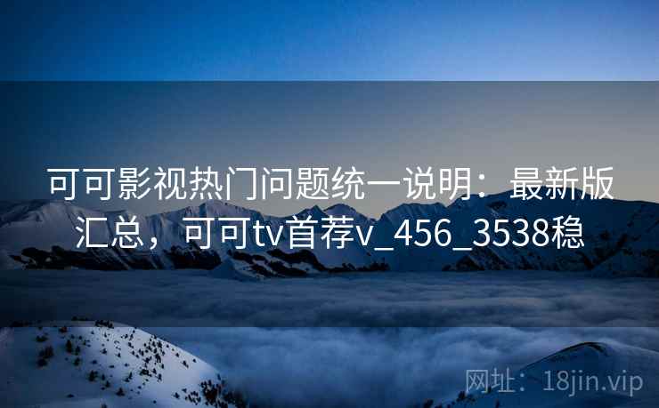 可可影视热门问题统一说明:最新版汇总,可可tv首荐v_456_3538稳 可可影视热门问题统一说明:最新版汇总,可可tv首荐v_456_3538稳