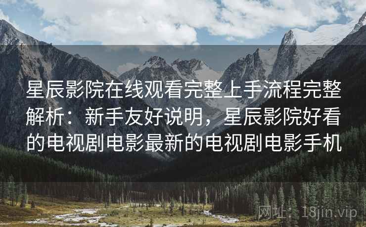 星辰影院在线观看完整上手流程完整解析:新手友好说明,星辰影院好看的电视剧电影最新的电视剧电影手机 星辰影院在线观看完整上手流程完整解析:新手友好说明,星辰影院好看的电视剧电影最新的电视剧电影手机