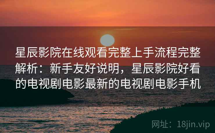 星辰影院在线观看完整上手流程完整解析：新手友好说明，星辰影院好看的电视剧电影最新的电视剧电影手机