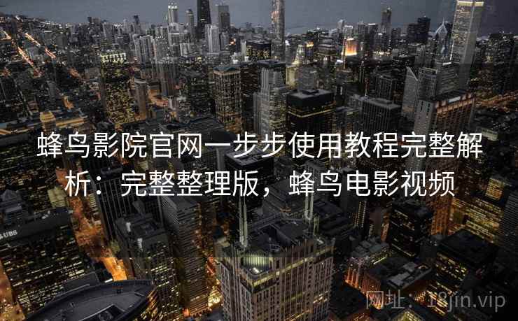 蜂鸟影院官网一步步使用教程完整解析：完整整理版，蜂鸟电影视频