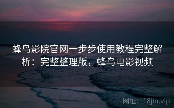 蜂鸟影院官网一步步使用教程完整解析:完整整理版,蜂鸟电影视频 蜂鸟影院官网一步步使用教程完整解析:完整整理版,蜂鸟电影视频