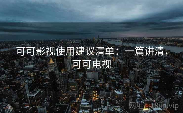 可可影视使用建议清单:一篇讲清,可可电视 可可影视使用建议清单:一篇讲清,可可电视