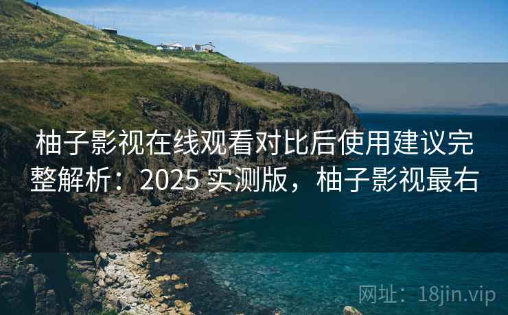 柚子影视在线观看对比后使用建议完整解析:2025 实测版,柚子影视最右 柚子影视在线观看对比后使用建议完整解析:2025 实测版,柚子影视最右