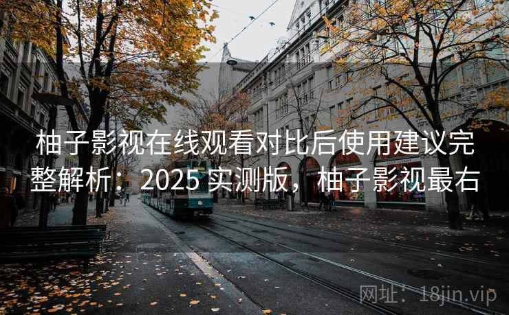 柚子影视在线观看对比后使用建议完整解析：2025 实测版，柚子影视最右