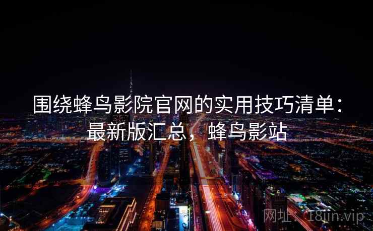 围绕蜂鸟影院官网的实用技巧清单:最新版汇总,蜂鸟影站 围绕蜂鸟影院官网的实用技巧清单:最新版汇总,蜂鸟影站