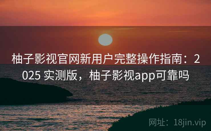 柚子影视官网新用户完整操作指南：2025 实测版，柚子影视app可靠吗