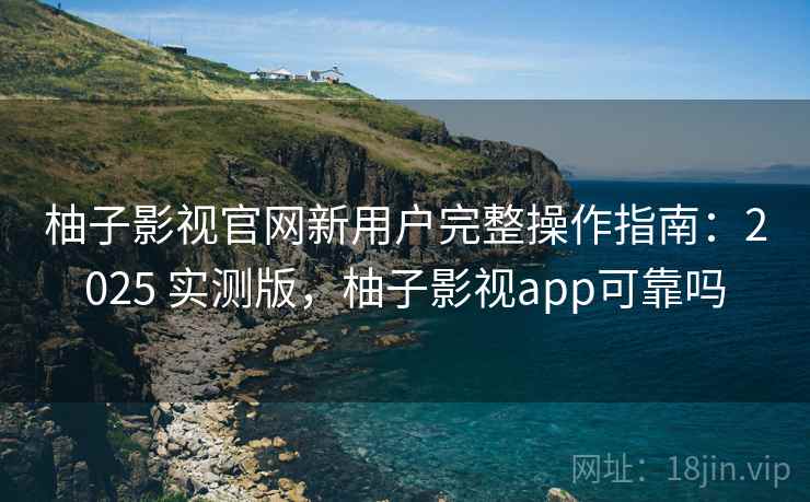 柚子影视官网新用户完整操作指南:2025 实测版,柚子影视app可靠吗 柚子影视官网新用户完整操作指南:2025 实测版,柚子影视app可靠吗