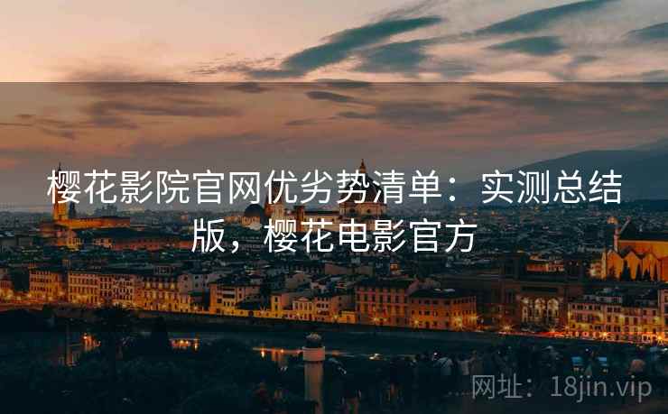 樱花影院官网优劣势清单:实测总结版,樱花电影官方 樱花影院官网优劣势清单:实测总结版,樱花电影官方