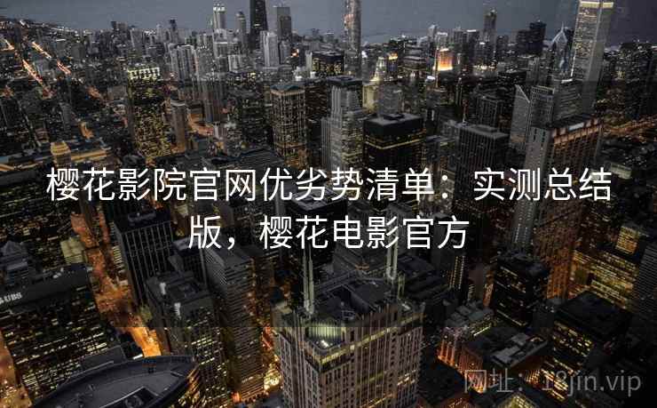 樱花影院官网优劣势清单：实测总结版，樱花电影官方