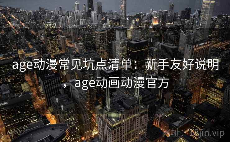 age动漫常见坑点清单：新手友好说明，age动画动漫官方