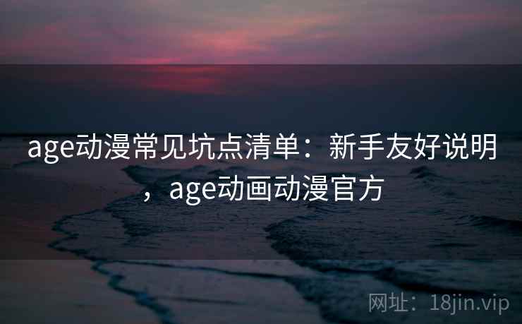 age动漫常见坑点清单:新手友好说明,age动画动漫官方 age动漫常见坑点清单:新手友好说明,age动画动漫官方