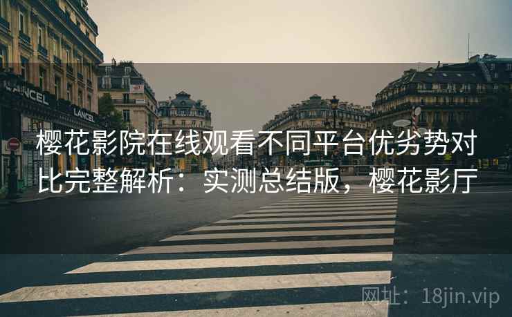 樱花影院在线观看不同平台优劣势对比完整解析：实测总结版，樱花影厅