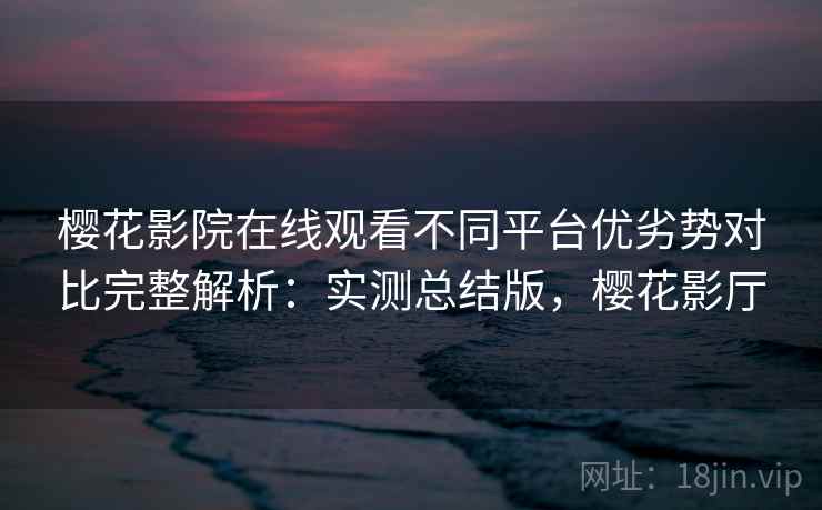 樱花影院在线观看不同平台优劣势对比完整解析:实测总结版,樱花影厅 樱花影院在线观看不同平台优劣势对比完整解析:实测总结版,樱花影厅