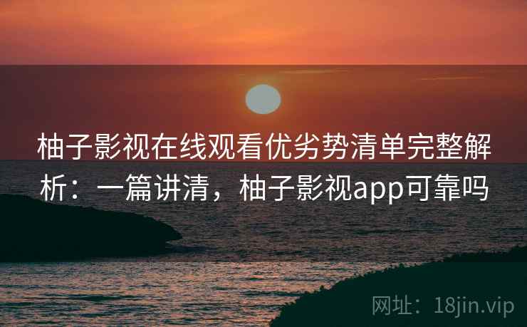 柚子影视在线观看优劣势清单完整解析：一篇讲清，柚子影视app可靠吗