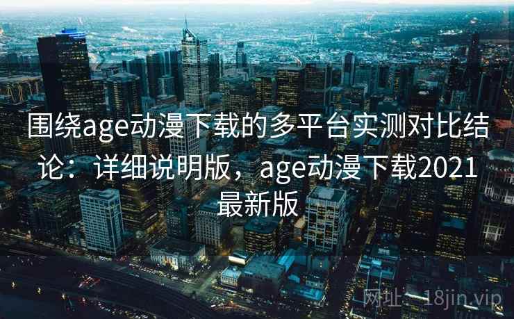 围绕age动漫下载的多平台实测对比结论：详细说明版，age动漫下载2021最新版