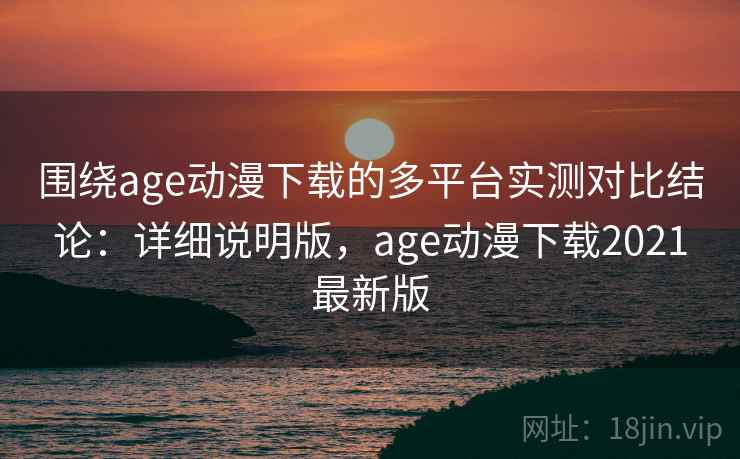 围绕age动漫下载的多平台实测对比结论:详细说明版,age动漫下载2021最新版 围绕age动漫下载的多平台实测对比结论:详细说明版,age动漫下载2021最新版