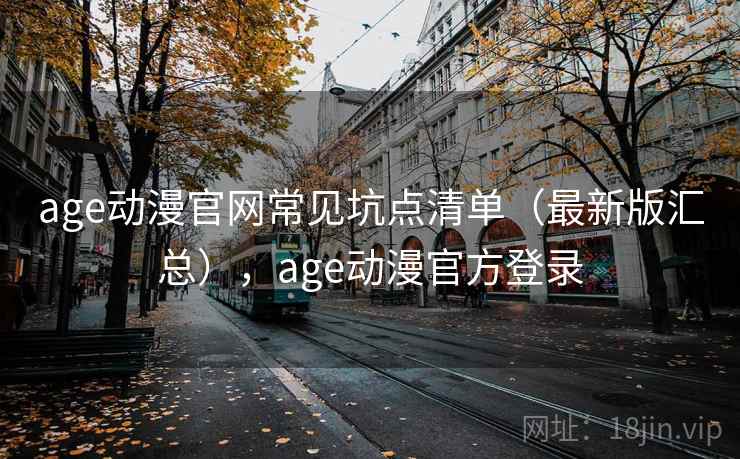 age动漫官网常见坑点清单（最新版汇总），age动漫官方登录