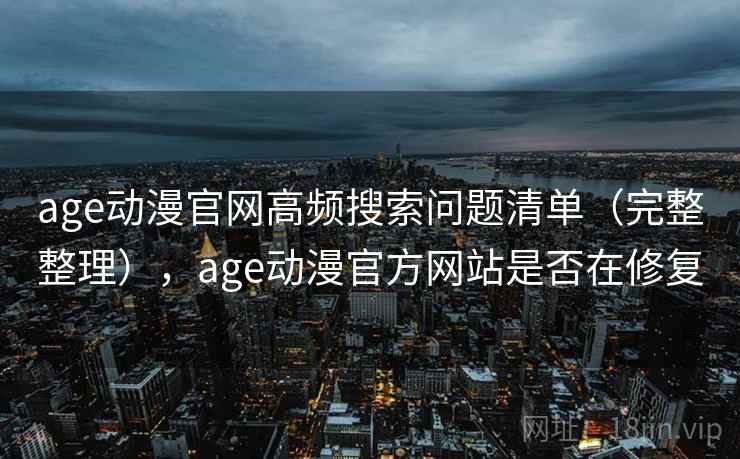 age动漫官网高频搜索问题清单(完整整理),age动漫官方网站是否在修复 age动漫官网高频搜索问题清单(完整整理),age动漫官方网站是否在修复
