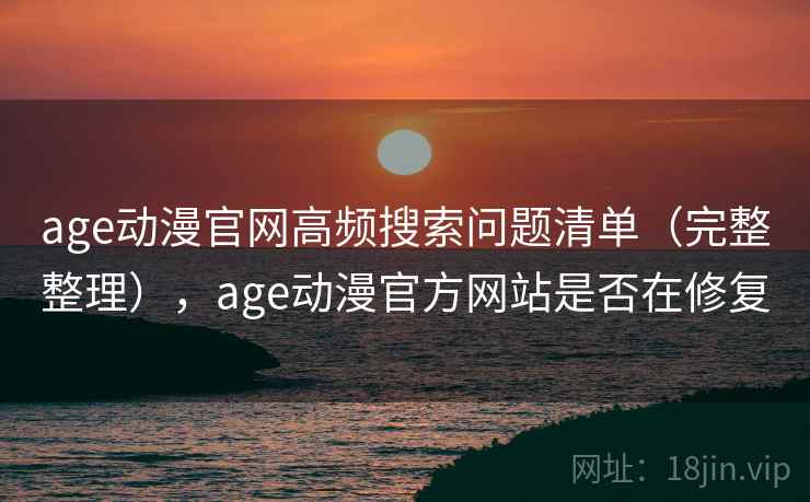 age动漫官网高频搜索问题清单（完整整理），age动漫官方网站是否在修复