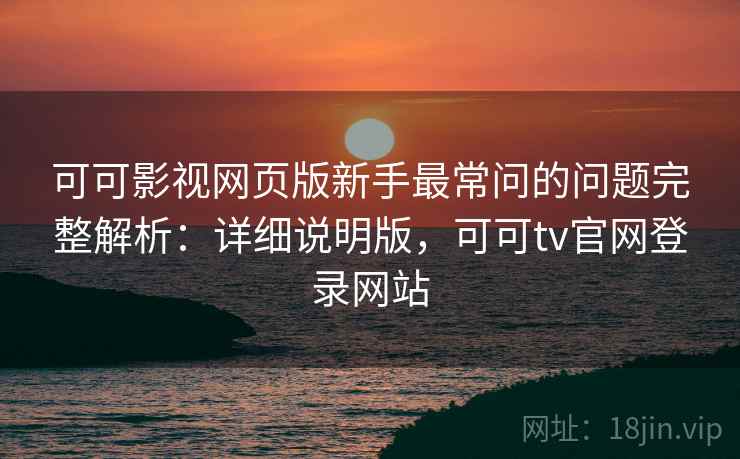 可可影视网页版新手最常问的问题完整解析：详细说明版，可可tv官网登录网站