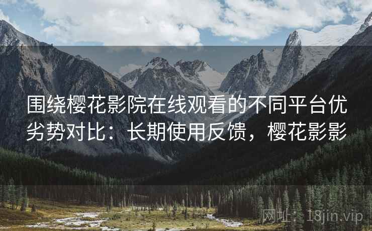 围绕樱花影院在线观看的不同平台优劣势对比：长期使用反馈，樱花影影
