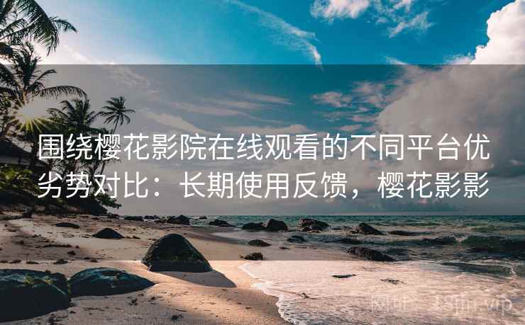 围绕樱花影院在线观看的不同平台优劣势对比:长期使用反馈,樱花影影 围绕樱花影院在线观看的不同平台优劣势对比:长期使用反馈,樱花影影