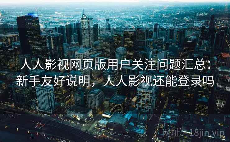 人人影视网页版用户关注问题汇总：新手友好说明，人人影视还能登录吗