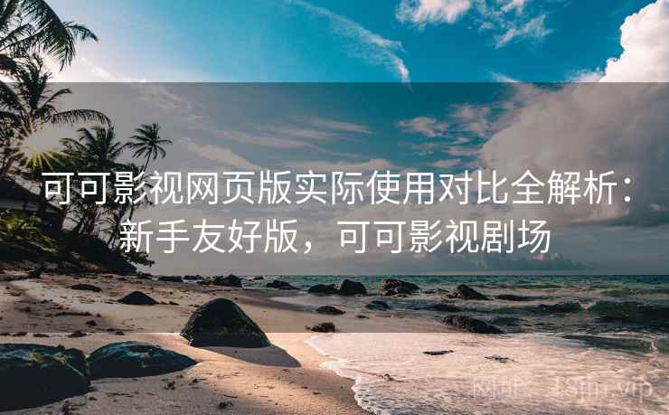 可可影视网页版实际使用对比全解析:新手友好版,可可影视剧场 可可影视网页版实际使用对比全解析:新手友好版,可可影视剧场