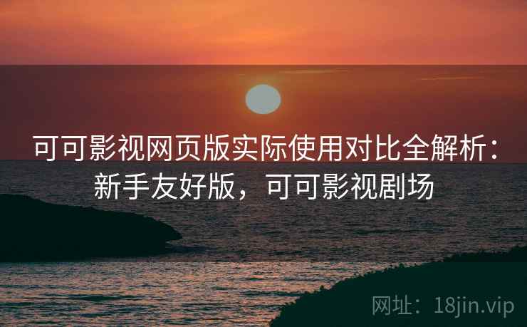 可可影视网页版实际使用对比全解析：新手友好版，可可影视剧场