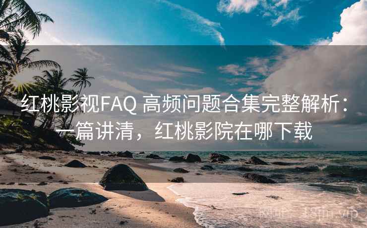 红桃影视FAQ 高频问题合集完整解析：一篇讲清，红桃影院在哪下载