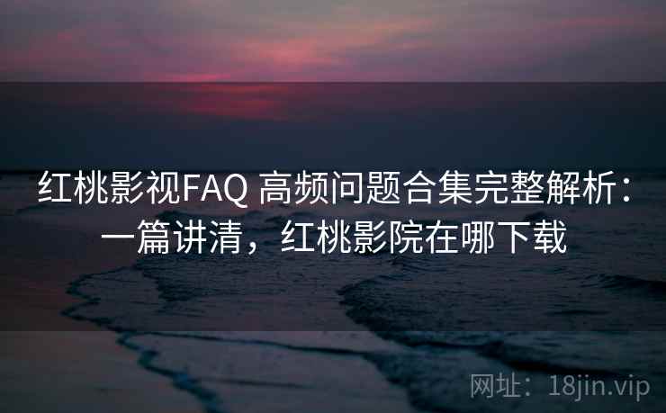 红桃影视FAQ 高频问题合集完整解析:一篇讲清,红桃影院在哪下载 红桃影视FAQ 高频问题合集完整解析:一篇讲清,红桃影院在哪下载