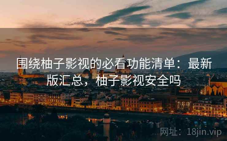 围绕柚子影视的必看功能清单：最新版汇总，柚子影视安全吗