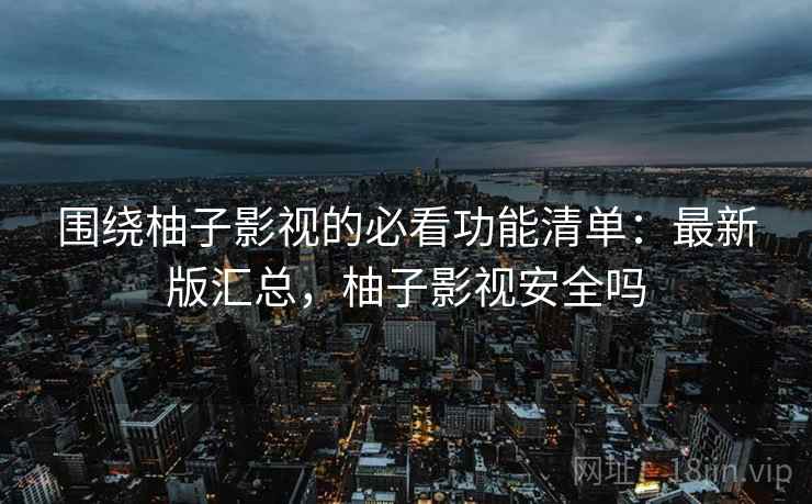 围绕柚子影视的必看功能清单:最新版汇总,柚子影视安全吗 围绕柚子影视的必看功能清单:最新版汇总,柚子影视安全吗