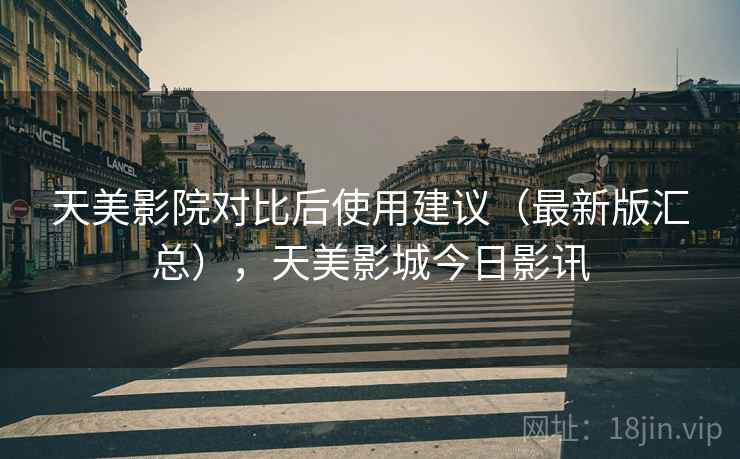 天美影院对比后使用建议(最新版汇总),天美影城今日影讯 天美影院对比后使用建议(最新版汇总),天美影城今日影讯