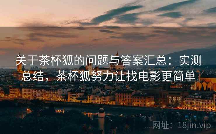 关于茶杯狐的问题与答案汇总:实测总结,茶杯狐努力让找电影更简单 关于茶杯狐的问题与答案汇总:实测总结,茶杯狐努力让找电影更简单