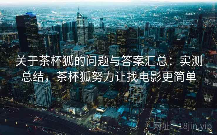 关于茶杯狐的问题与答案汇总：实测总结，茶杯狐努力让找电影更简单