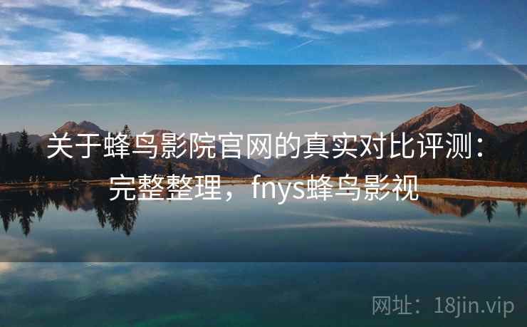 关于蜂鸟影院官网的真实对比评测:完整整理,fnys蜂鸟影视 关于蜂鸟影院官网的真实对比评测:完整整理,fnys蜂鸟影视