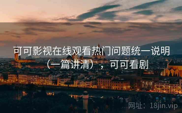 可可影视在线观看热门问题统一说明（一篇讲清），可可看剧