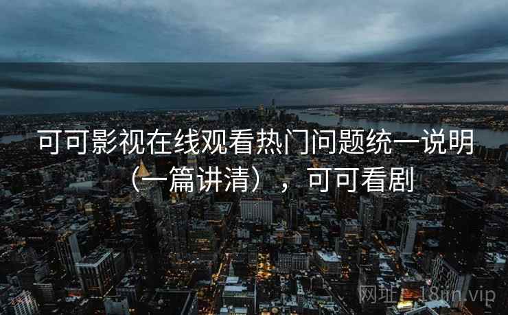 可可影视在线观看热门问题统一说明(一篇讲清),可可看剧 可可影视在线观看热门问题统一说明(一篇讲清),可可看剧