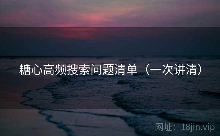 糖心高频搜索问题清单（一次讲清）