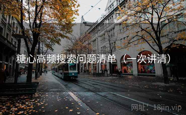 糖心高频搜索问题清单(一次讲清) 糖心高频搜索问题清单(一次讲清)