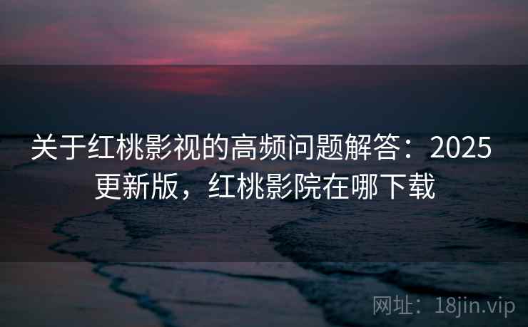 关于红桃影视的高频问题解答：2025 更新版，红桃影院在哪下载