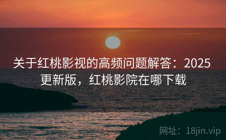关于红桃影视的高频问题解答:2025 更新版,红桃影院在哪下载 关于红桃影视的高频问题解答:2025 更新版,红桃影院在哪下载