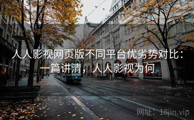 人人影视网页版不同平台优劣势对比：一篇讲清，人人影视为何