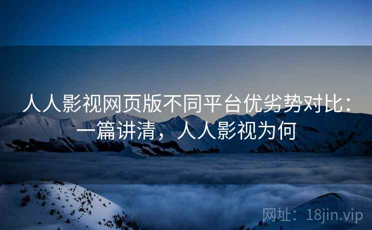 人人影视网页版不同平台优劣势对比:一篇讲清,人人影视为何 人人影视网页版不同平台优劣势对比:一篇讲清,人人影视为何