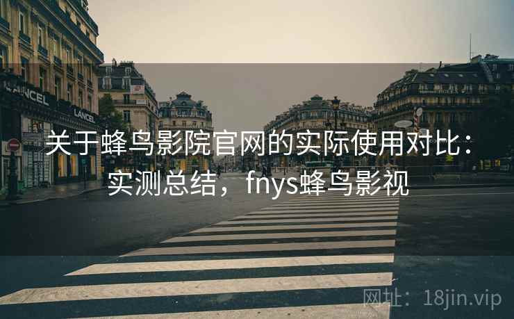 关于蜂鸟影院官网的实际使用对比:实测总结,fnys蜂鸟影视 关于蜂鸟影院官网的实际使用对比:实测总结,fnys蜂鸟影视