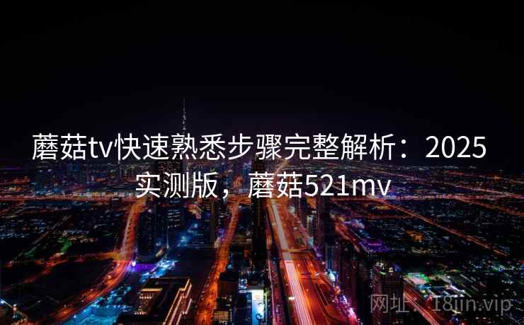 蘑菇tv快速熟悉步骤完整解析:2025 实测版,蘑菇521mv 蘑菇tv快速熟悉步骤完整解析:2025 实测版,蘑菇521mv
